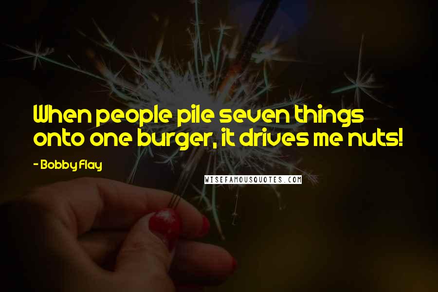 Bobby Flay Quotes: When people pile seven things onto one burger, it drives me nuts!