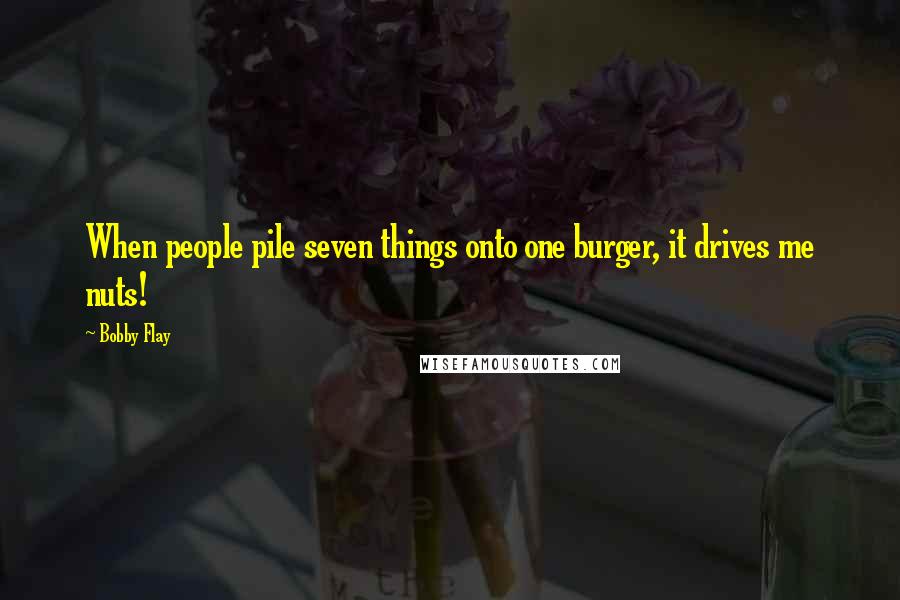 Bobby Flay Quotes: When people pile seven things onto one burger, it drives me nuts!