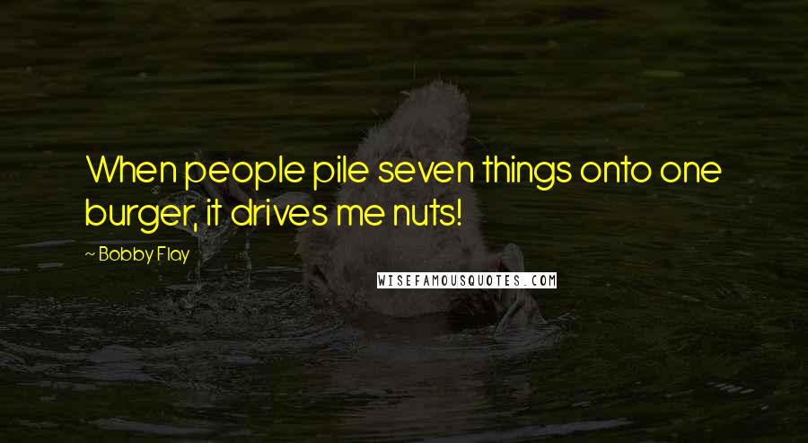 Bobby Flay Quotes: When people pile seven things onto one burger, it drives me nuts!