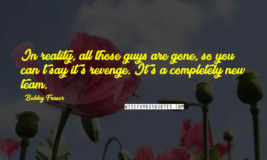 Bobby Frasor Quotes: In reality, all those guys are gone, so you can't say it's revenge. It's a completely new team.