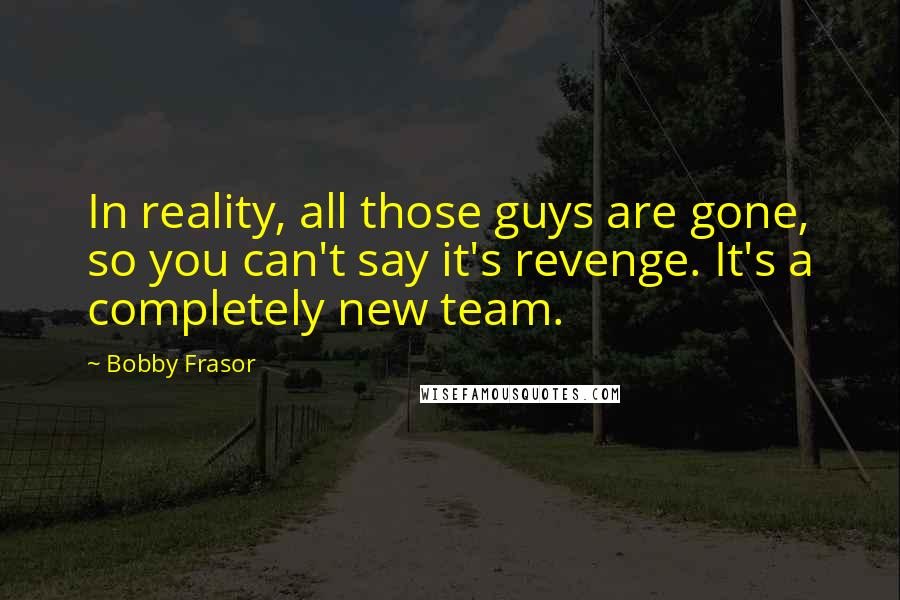 Bobby Frasor Quotes: In reality, all those guys are gone, so you can't say it's revenge. It's a completely new team.