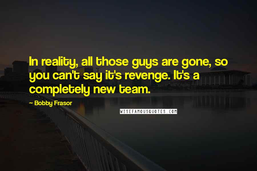 Bobby Frasor Quotes: In reality, all those guys are gone, so you can't say it's revenge. It's a completely new team.