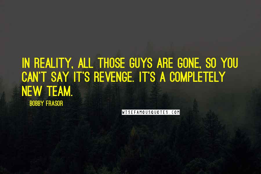 Bobby Frasor Quotes: In reality, all those guys are gone, so you can't say it's revenge. It's a completely new team.