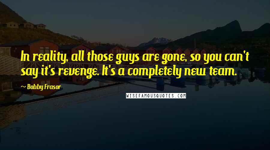 Bobby Frasor Quotes: In reality, all those guys are gone, so you can't say it's revenge. It's a completely new team.