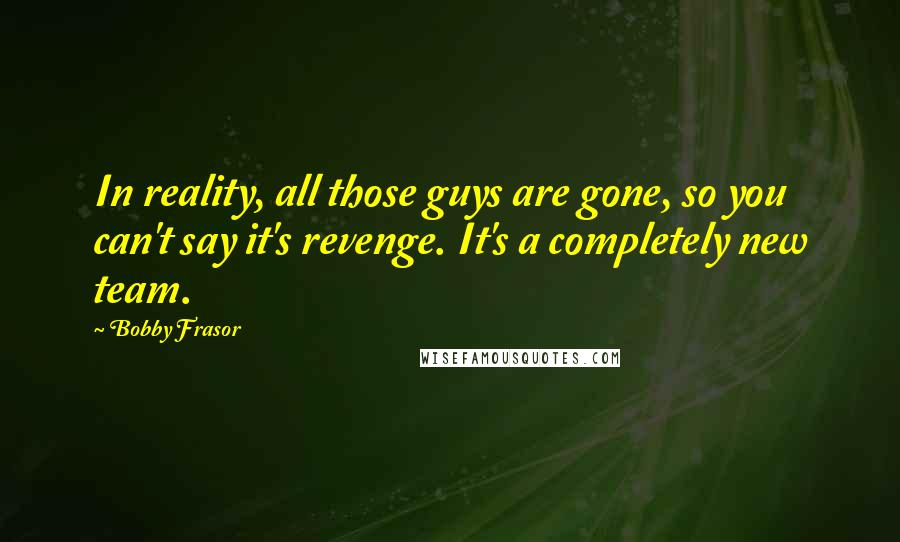 Bobby Frasor Quotes: In reality, all those guys are gone, so you can't say it's revenge. It's a completely new team.