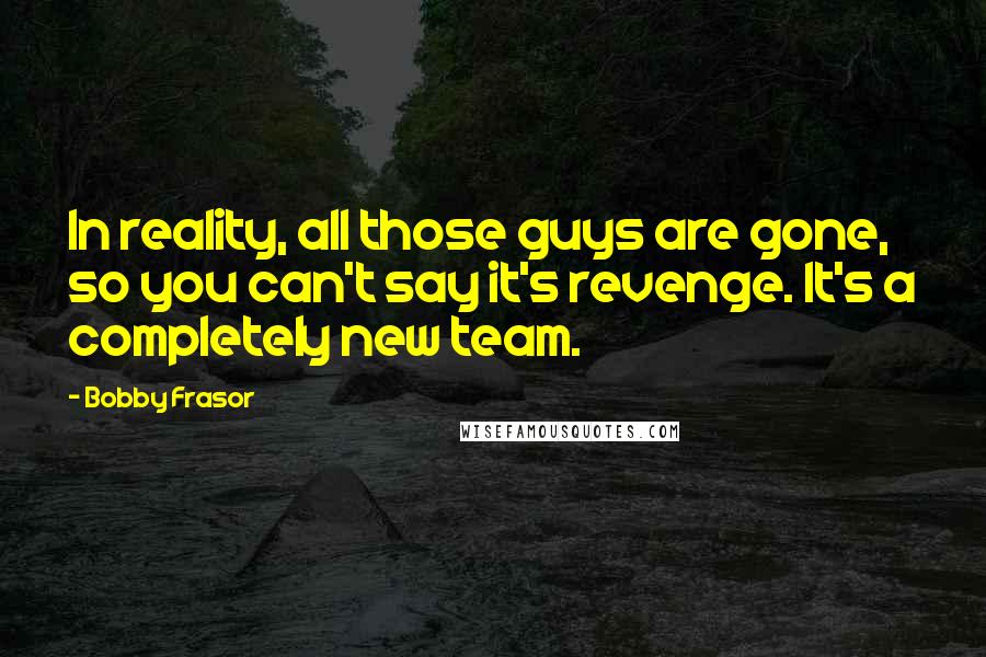 Bobby Frasor Quotes: In reality, all those guys are gone, so you can't say it's revenge. It's a completely new team.