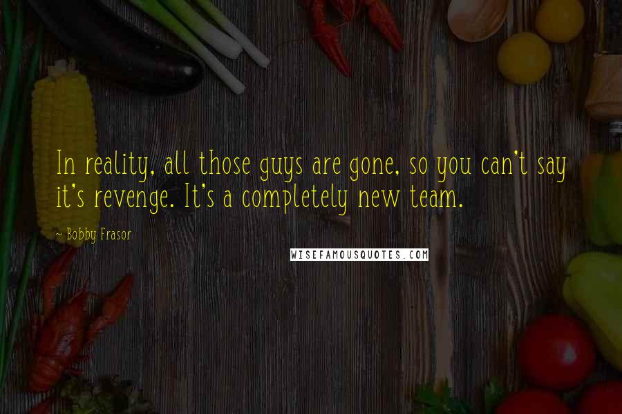 Bobby Frasor Quotes: In reality, all those guys are gone, so you can't say it's revenge. It's a completely new team.