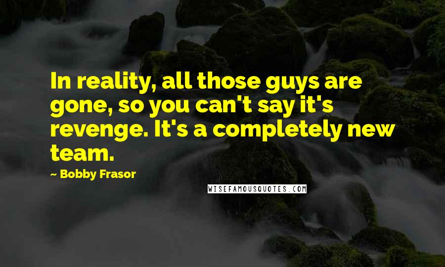 Bobby Frasor Quotes: In reality, all those guys are gone, so you can't say it's revenge. It's a completely new team.