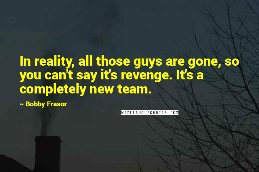 Bobby Frasor Quotes: In reality, all those guys are gone, so you can't say it's revenge. It's a completely new team.