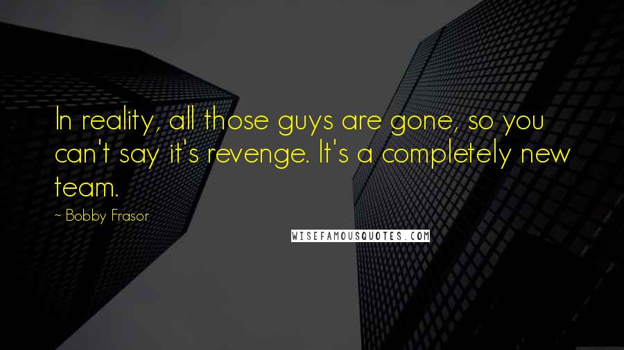 Bobby Frasor Quotes: In reality, all those guys are gone, so you can't say it's revenge. It's a completely new team.