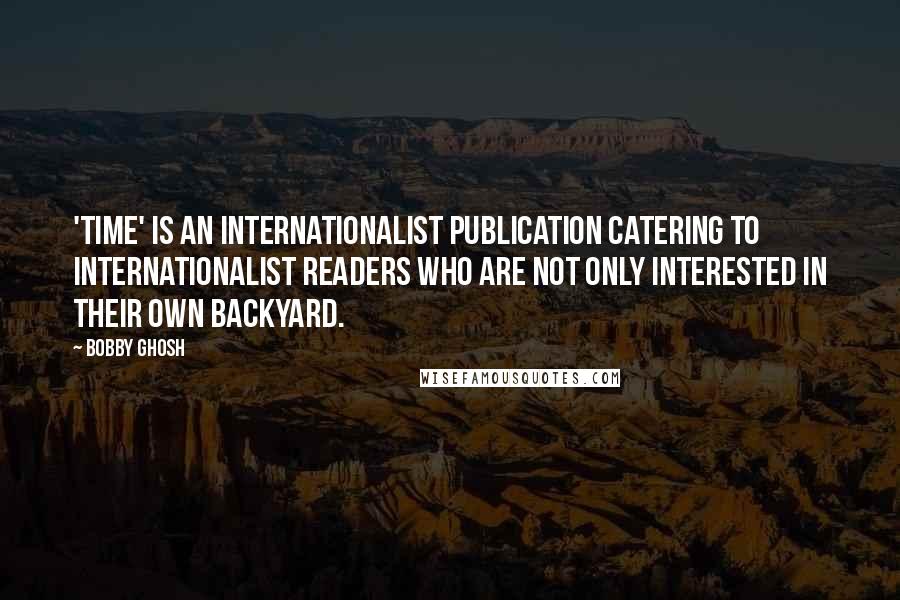 Bobby Ghosh Quotes: 'Time' is an internationalist publication catering to internationalist readers who are not only interested in their own backyard.