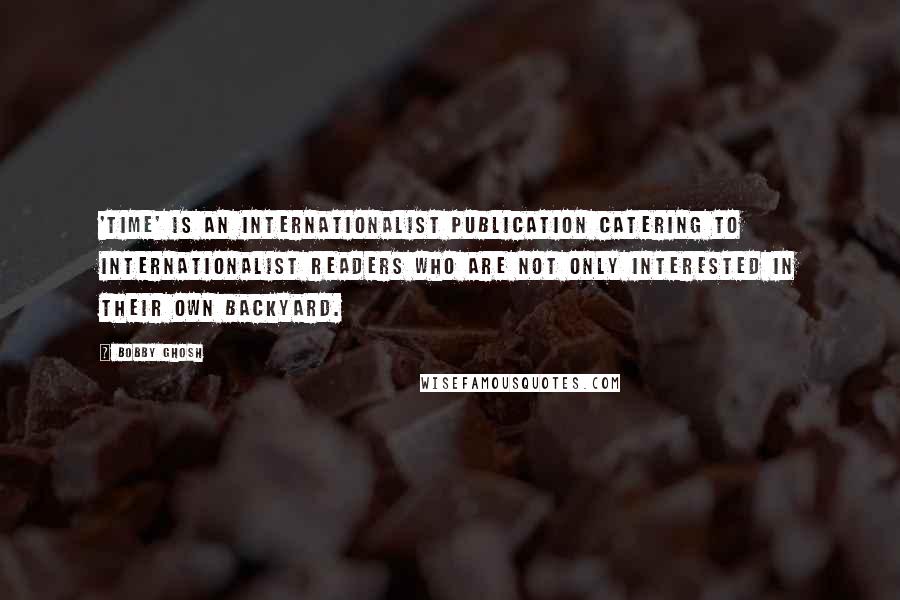 Bobby Ghosh Quotes: 'Time' is an internationalist publication catering to internationalist readers who are not only interested in their own backyard.