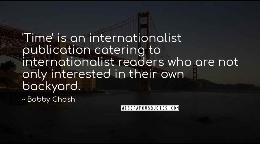 Bobby Ghosh Quotes: 'Time' is an internationalist publication catering to internationalist readers who are not only interested in their own backyard.