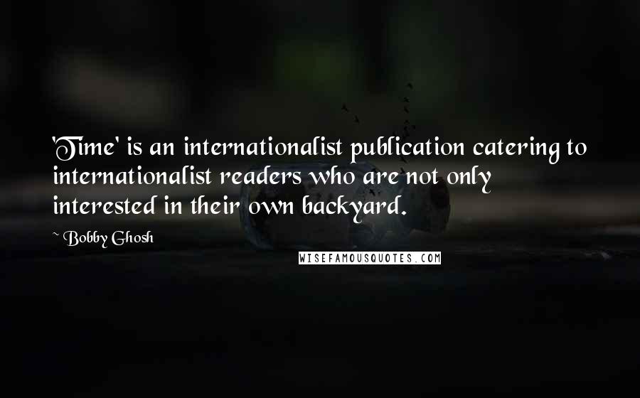 Bobby Ghosh Quotes: 'Time' is an internationalist publication catering to internationalist readers who are not only interested in their own backyard.