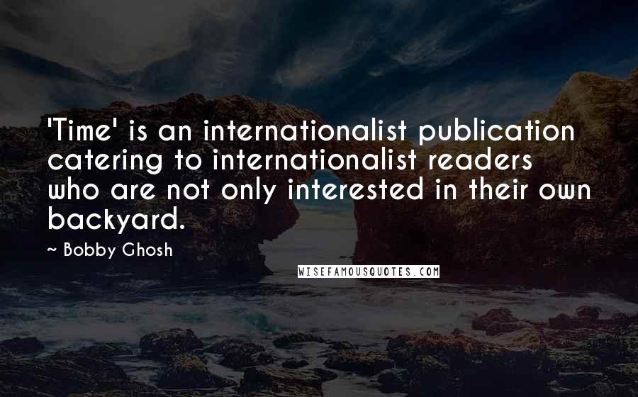 Bobby Ghosh Quotes: 'Time' is an internationalist publication catering to internationalist readers who are not only interested in their own backyard.