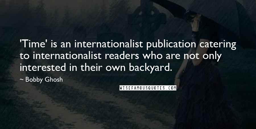 Bobby Ghosh Quotes: 'Time' is an internationalist publication catering to internationalist readers who are not only interested in their own backyard.