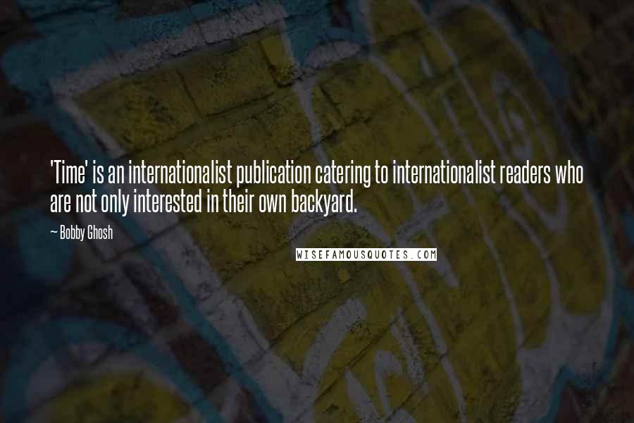 Bobby Ghosh Quotes: 'Time' is an internationalist publication catering to internationalist readers who are not only interested in their own backyard.