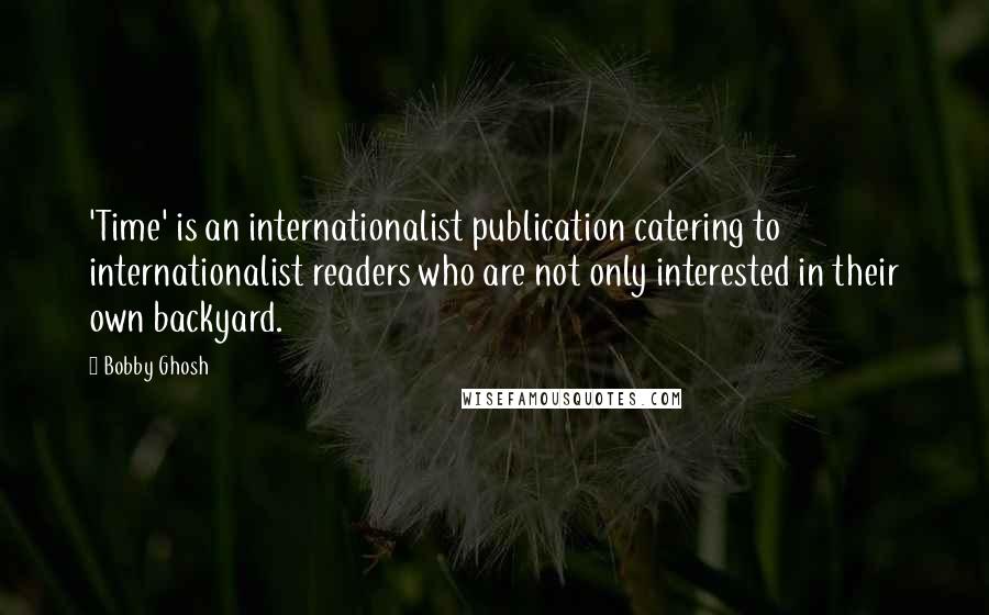 Bobby Ghosh Quotes: 'Time' is an internationalist publication catering to internationalist readers who are not only interested in their own backyard.