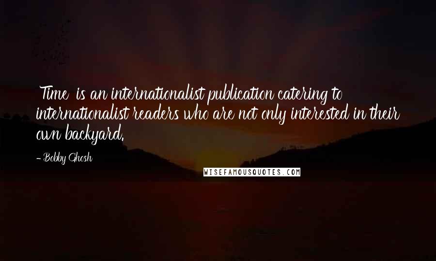 Bobby Ghosh Quotes: 'Time' is an internationalist publication catering to internationalist readers who are not only interested in their own backyard.