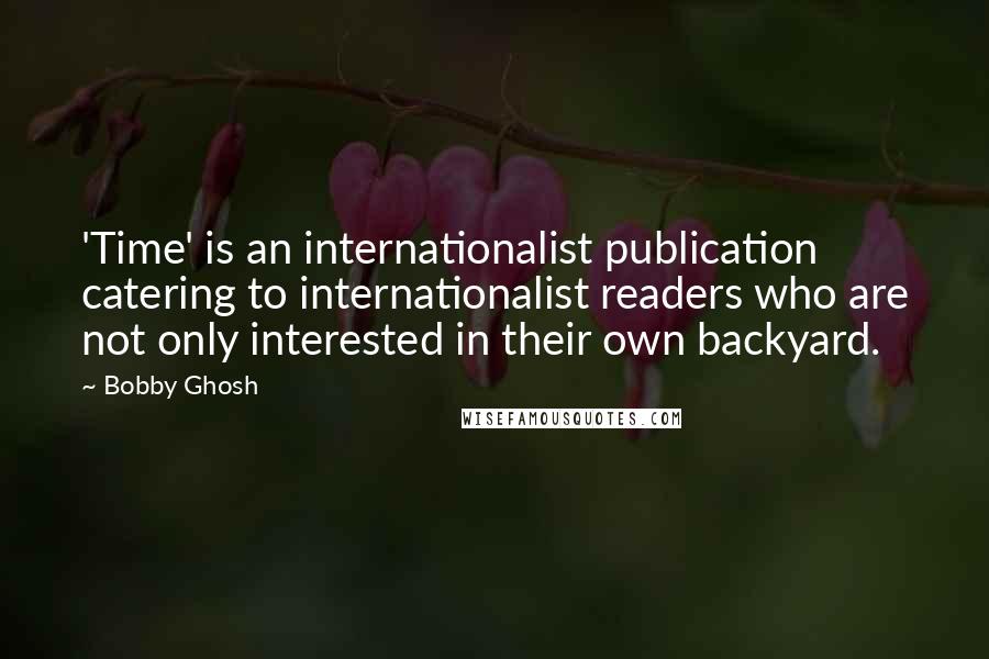 Bobby Ghosh Quotes: 'Time' is an internationalist publication catering to internationalist readers who are not only interested in their own backyard.