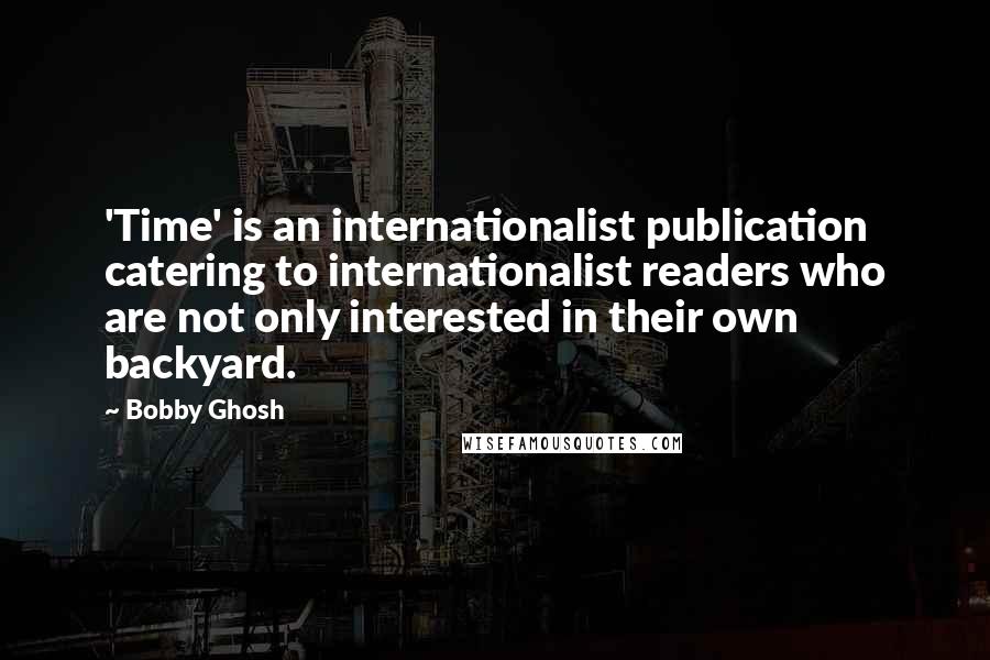 Bobby Ghosh Quotes: 'Time' is an internationalist publication catering to internationalist readers who are not only interested in their own backyard.