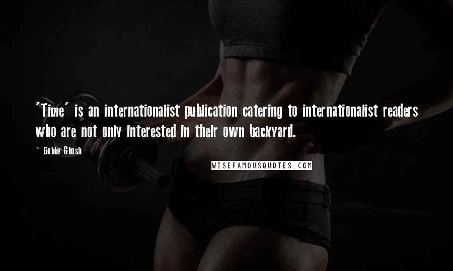 Bobby Ghosh Quotes: 'Time' is an internationalist publication catering to internationalist readers who are not only interested in their own backyard.