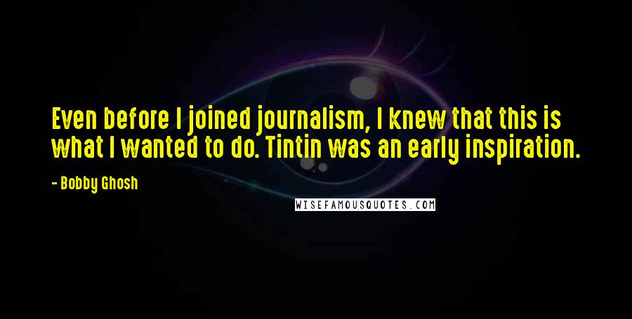 Bobby Ghosh Quotes: Even before I joined journalism, I knew that this is what I wanted to do. Tintin was an early inspiration.