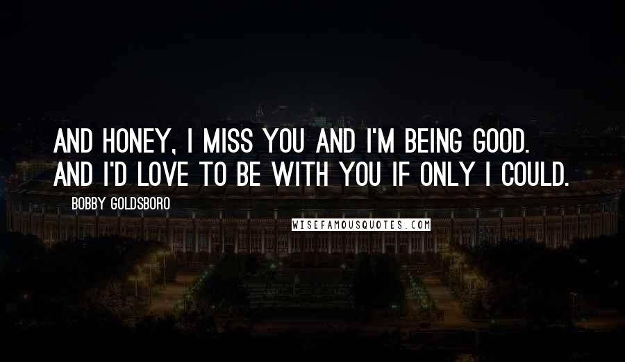 Bobby Goldsboro Quotes: And Honey, I miss you and I'm being good. And I'd love to be with you if only I could.