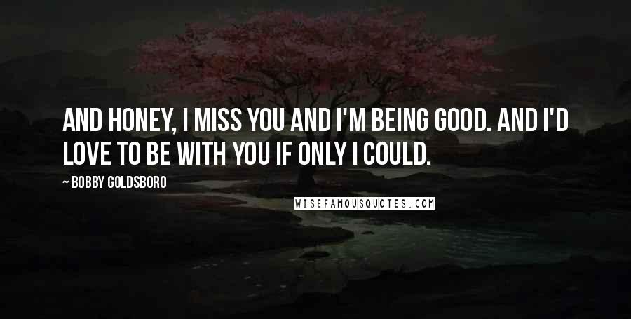 Bobby Goldsboro Quotes: And Honey, I miss you and I'm being good. And I'd love to be with you if only I could.