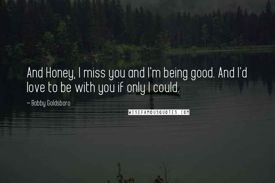 Bobby Goldsboro Quotes: And Honey, I miss you and I'm being good. And I'd love to be with you if only I could.