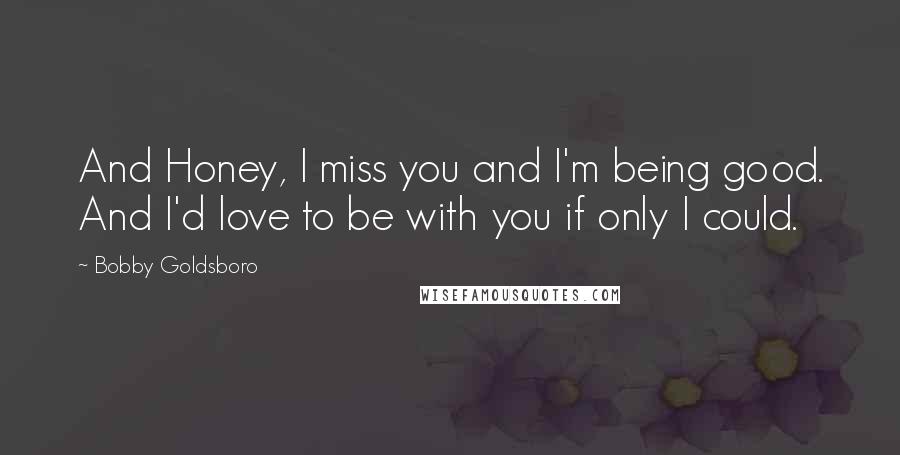 Bobby Goldsboro Quotes: And Honey, I miss you and I'm being good. And I'd love to be with you if only I could.