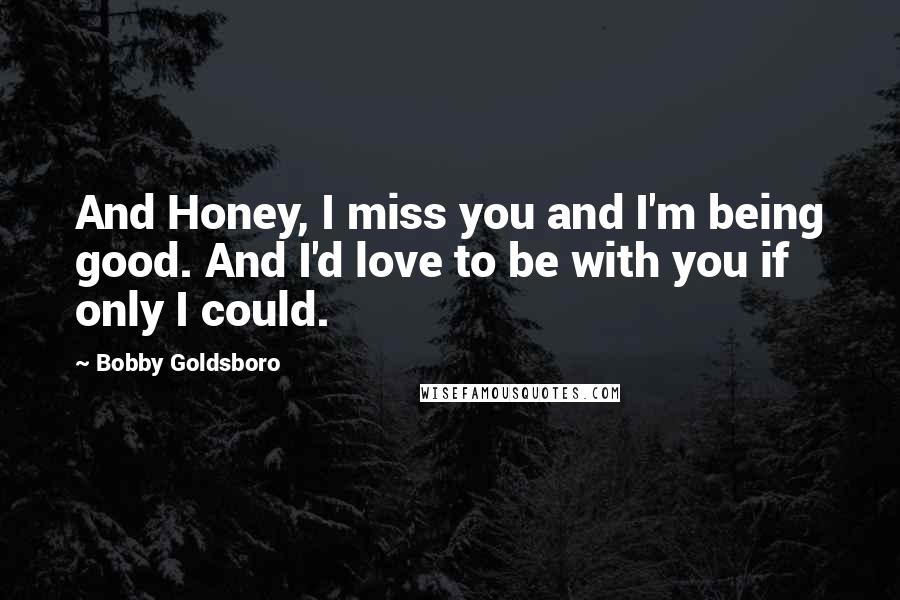 Bobby Goldsboro Quotes: And Honey, I miss you and I'm being good. And I'd love to be with you if only I could.