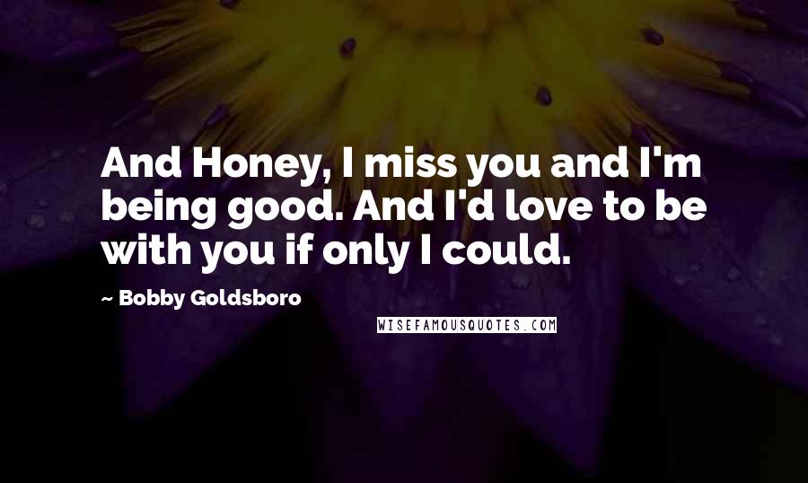 Bobby Goldsboro Quotes: And Honey, I miss you and I'm being good. And I'd love to be with you if only I could.