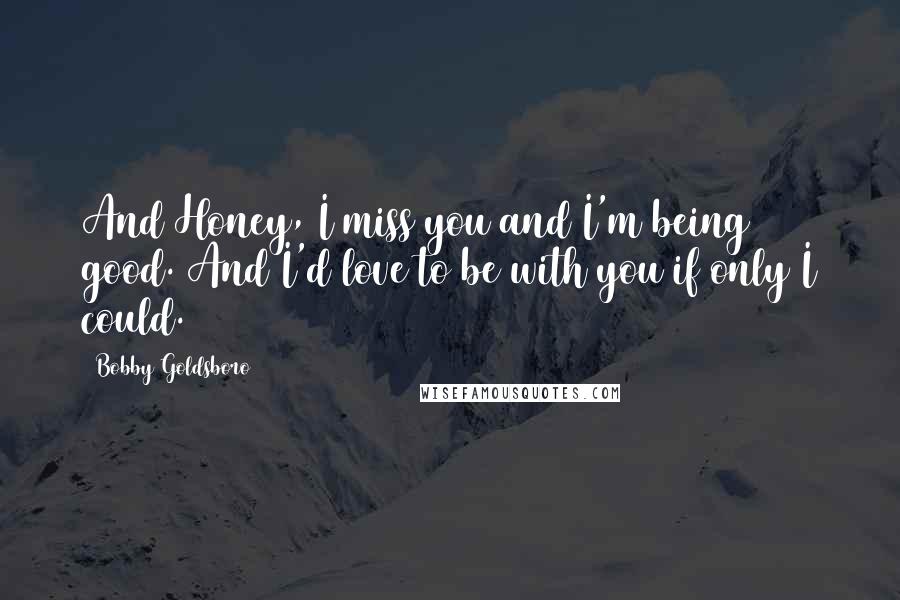 Bobby Goldsboro Quotes: And Honey, I miss you and I'm being good. And I'd love to be with you if only I could.