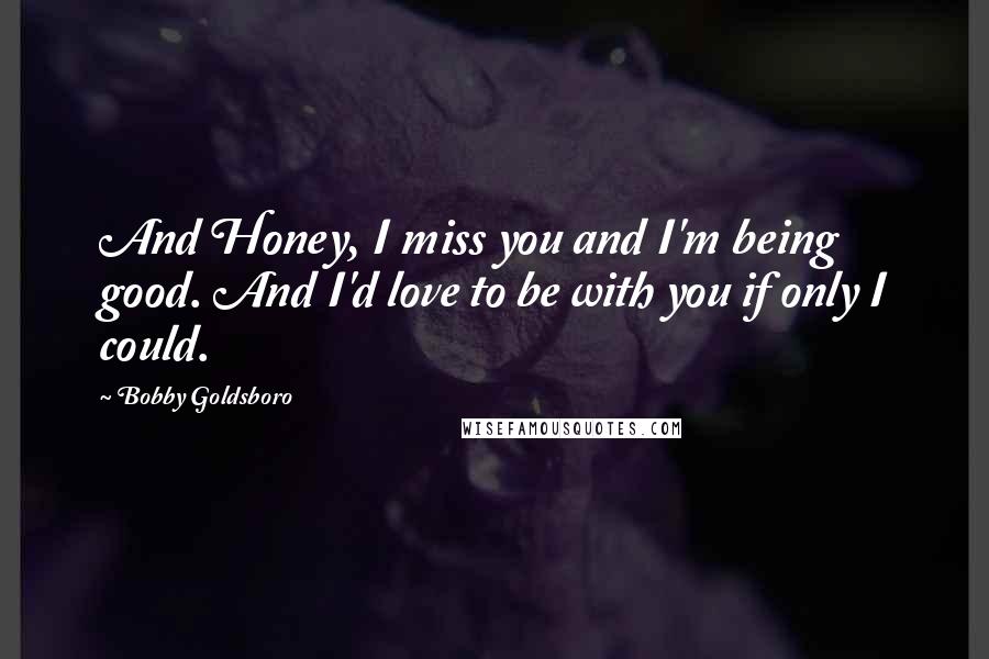 Bobby Goldsboro Quotes: And Honey, I miss you and I'm being good. And I'd love to be with you if only I could.