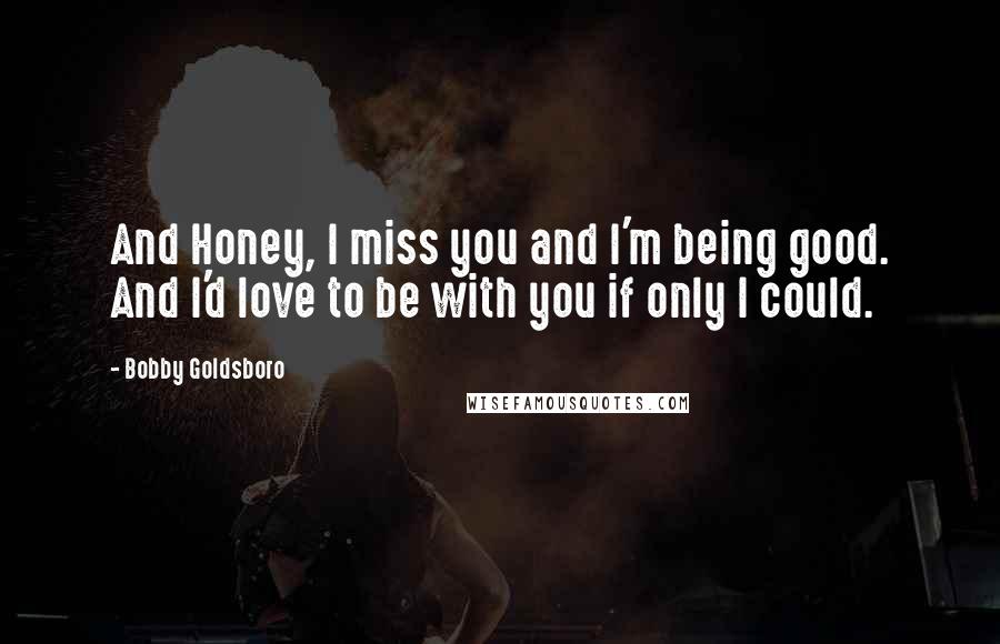 Bobby Goldsboro Quotes: And Honey, I miss you and I'm being good. And I'd love to be with you if only I could.