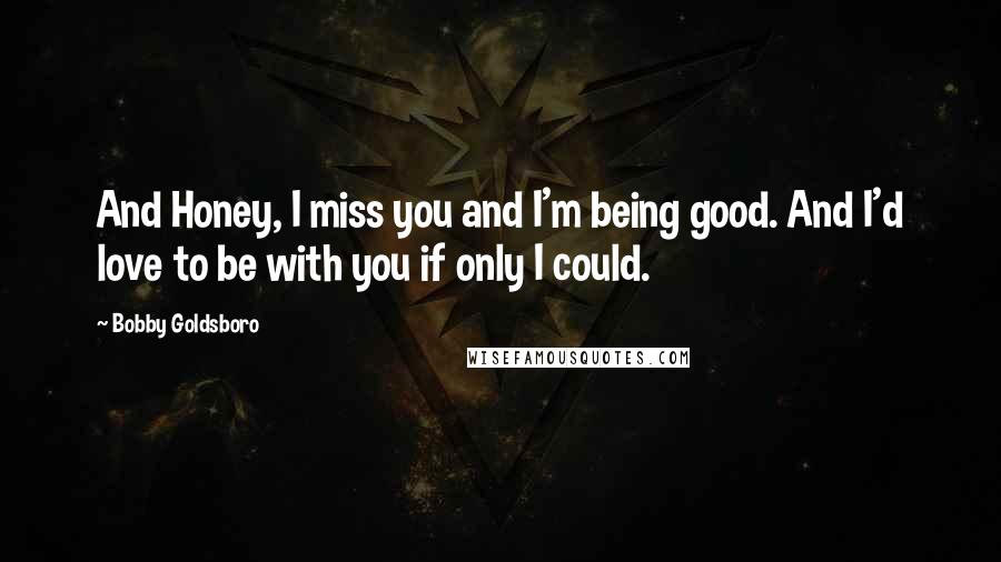 Bobby Goldsboro Quotes: And Honey, I miss you and I'm being good. And I'd love to be with you if only I could.