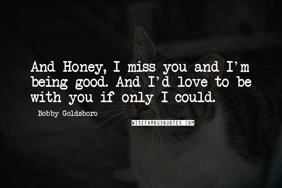 Bobby Goldsboro Quotes: And Honey, I miss you and I'm being good. And I'd love to be with you if only I could.