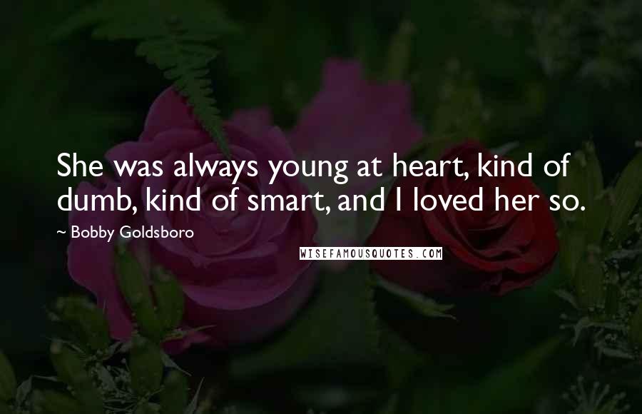 Bobby Goldsboro Quotes: She was always young at heart, kind of dumb, kind of smart, and I loved her so.