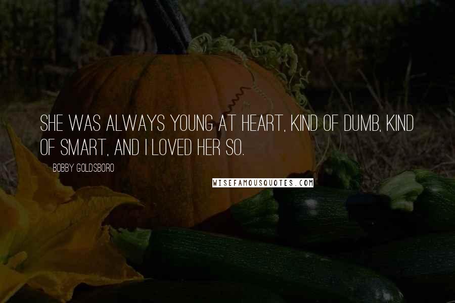 Bobby Goldsboro Quotes: She was always young at heart, kind of dumb, kind of smart, and I loved her so.