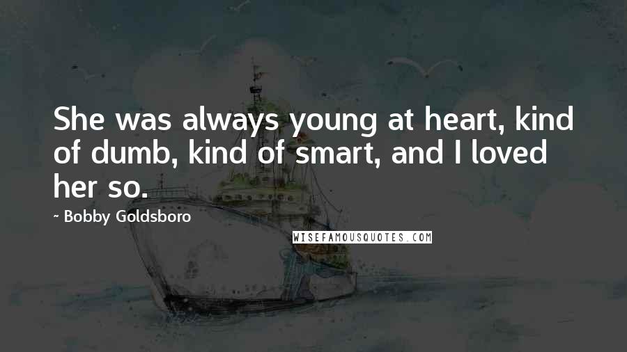 Bobby Goldsboro Quotes: She was always young at heart, kind of dumb, kind of smart, and I loved her so.