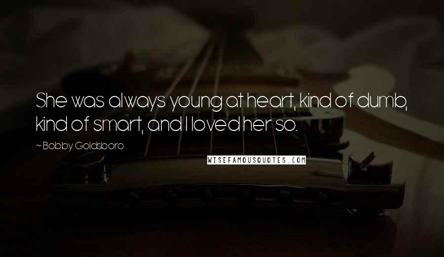 Bobby Goldsboro Quotes: She was always young at heart, kind of dumb, kind of smart, and I loved her so.