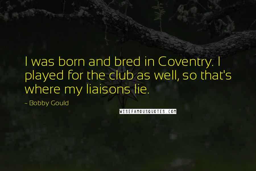 Bobby Gould Quotes: I was born and bred in Coventry. I played for the club as well, so that's where my liaisons lie.