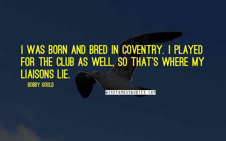 Bobby Gould Quotes: I was born and bred in Coventry. I played for the club as well, so that's where my liaisons lie.