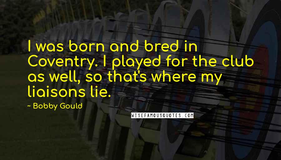 Bobby Gould Quotes: I was born and bred in Coventry. I played for the club as well, so that's where my liaisons lie.