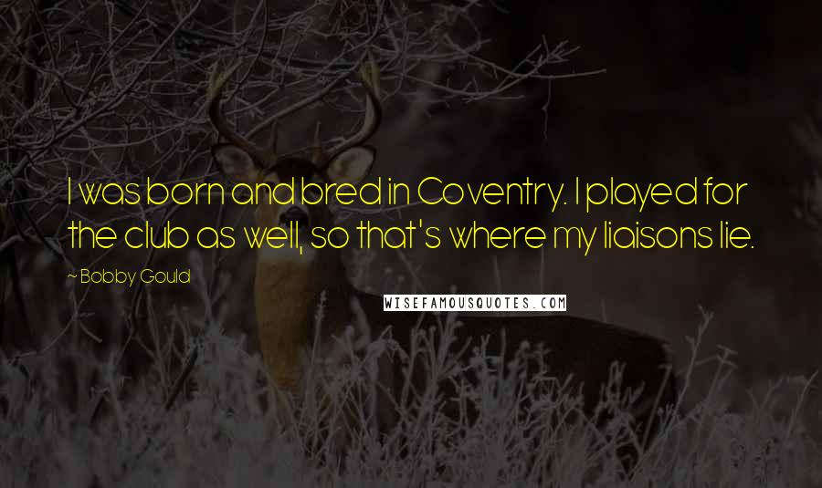 Bobby Gould Quotes: I was born and bred in Coventry. I played for the club as well, so that's where my liaisons lie.