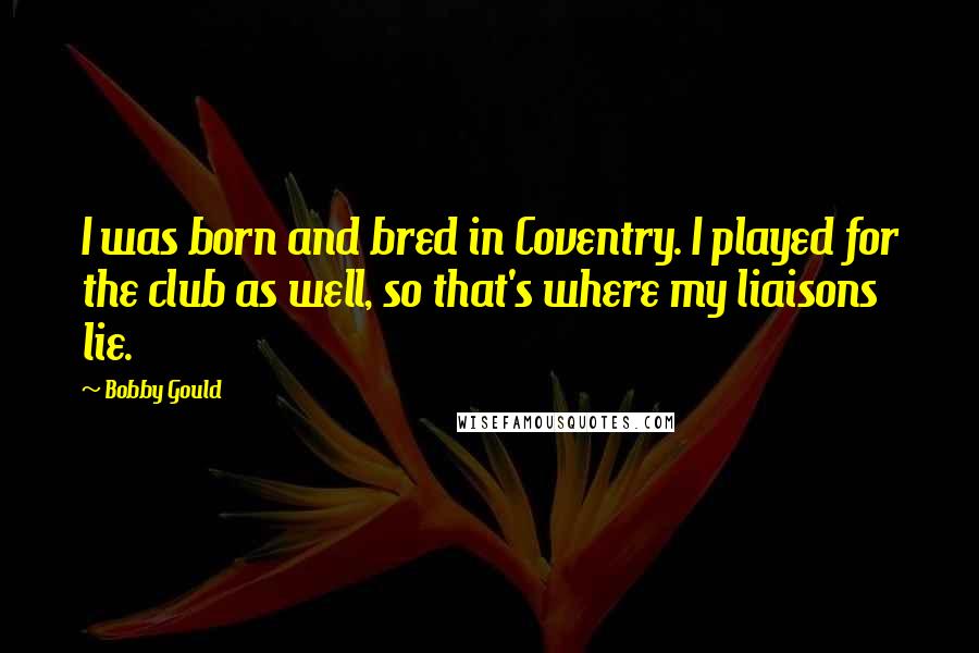 Bobby Gould Quotes: I was born and bred in Coventry. I played for the club as well, so that's where my liaisons lie.
