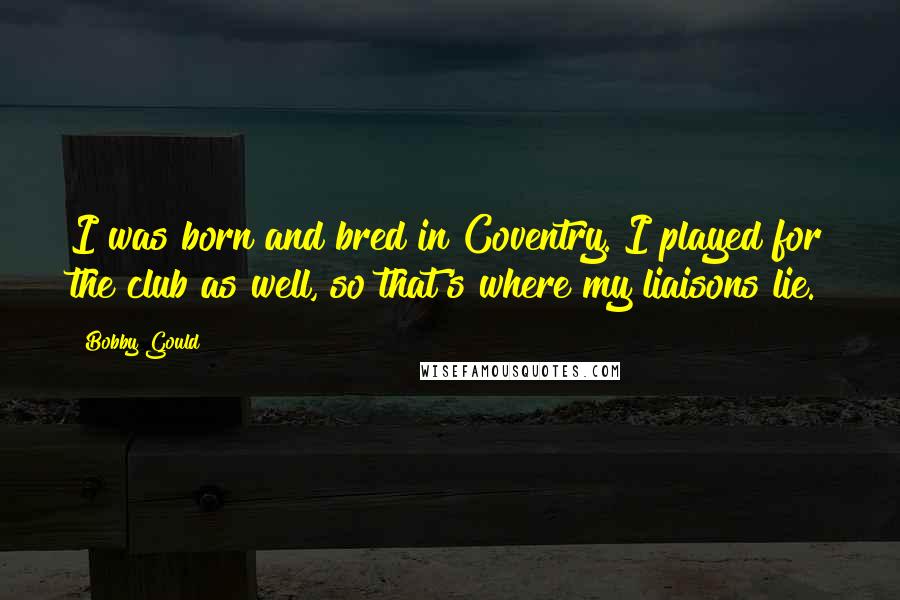 Bobby Gould Quotes: I was born and bred in Coventry. I played for the club as well, so that's where my liaisons lie.