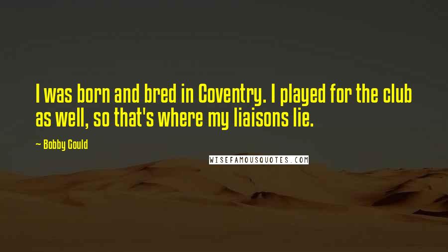 Bobby Gould Quotes: I was born and bred in Coventry. I played for the club as well, so that's where my liaisons lie.