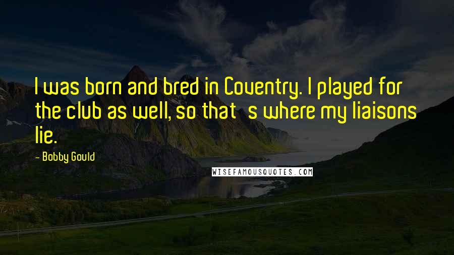 Bobby Gould Quotes: I was born and bred in Coventry. I played for the club as well, so that's where my liaisons lie.